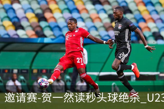 邀请赛-贺一然读秒头球绝杀 U23国足1-0力克塔吉克斯坦